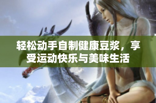 轻松动手自制健康豆浆，享受运动快乐与美味生活