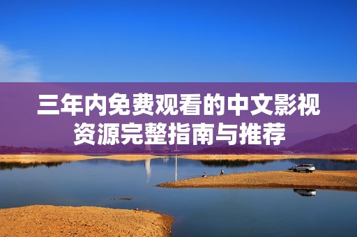 三年内免费观看的中文影视资源完整指南与推荐
