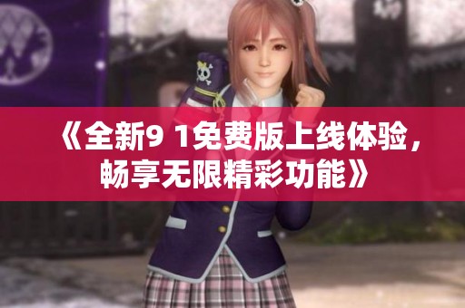 《全新9 1免费版上线体验，畅享无限精彩功能》
