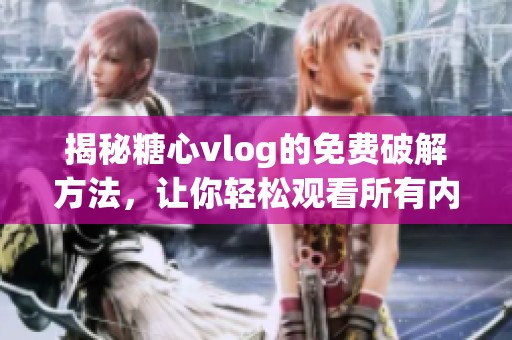 揭秘糖心vlog的免费破解方法，让你轻松观看所有内容