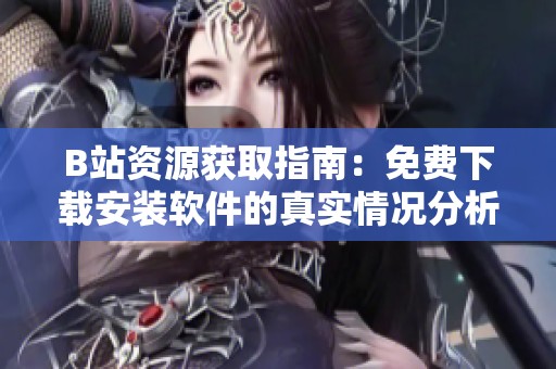 B站资源获取指南：免费下载安装软件的真实情况分析