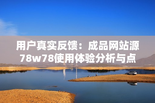 用户真实反馈：成品网站源78w78使用体验分析与点评