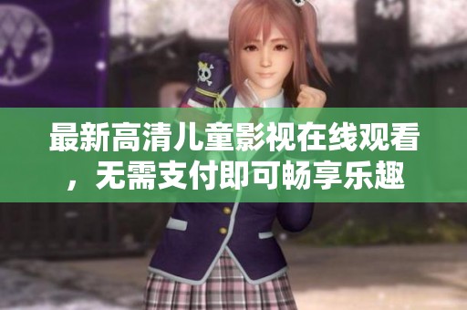 最新高清儿童影视在线观看，无需支付即可畅享乐趣