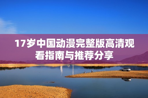 17岁中国动漫完整版高清观看指南与推荐分享