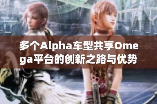 多个Alpha车型共享Omega平台的创新之路与优势分析