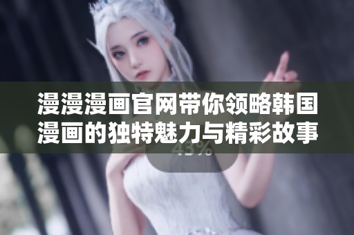 漫漫漫画官网带你领略韩国漫画的独特魅力与精彩故事