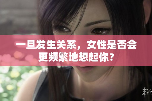 一旦发生关系，女性是否会更频繁地想起你？