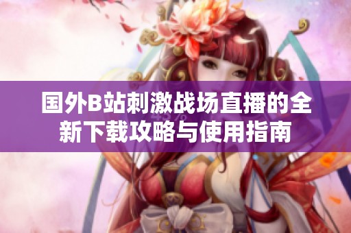 国外B站刺激战场直播的全新下载攻略与使用指南
