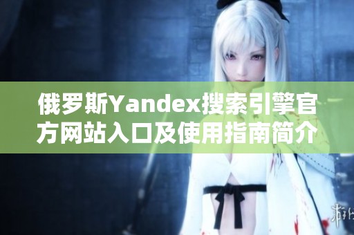 俄罗斯Yandex搜索引擎官方网站入口及使用指南简介