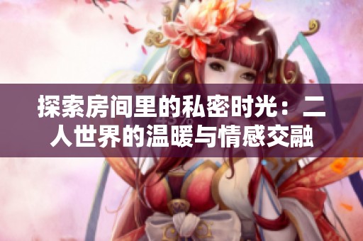 探索房间里的私密时光：二人世界的温暖与情感交融