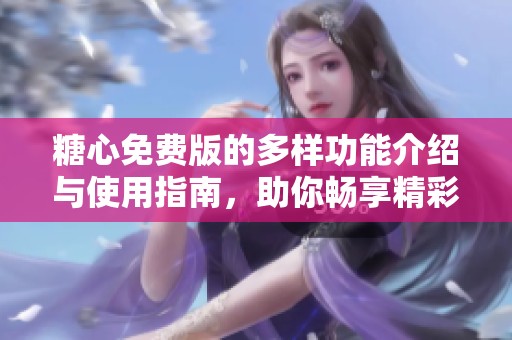 糖心免费版的多样功能介绍与使用指南，助你畅享精彩体验