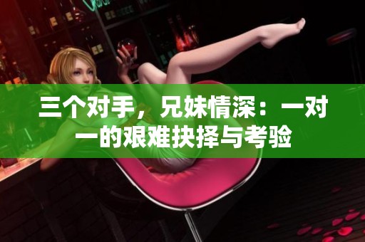 三个对手，兄妹情深：一对一的艰难抉择与考验
