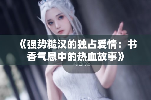 《强势糙汉的独占爱情：书香气息中的热血故事》