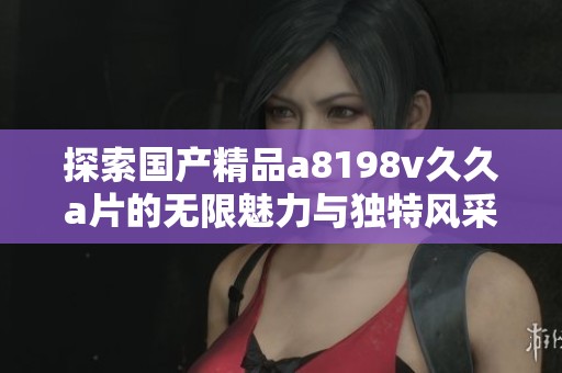 探索国产精品a8198v久久a片的无限魅力与独特风采