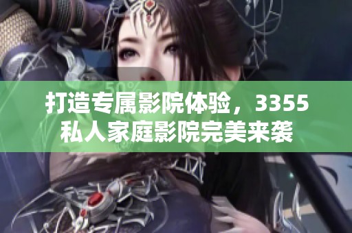 打造专属影院体验，3355私人家庭影院完美来袭