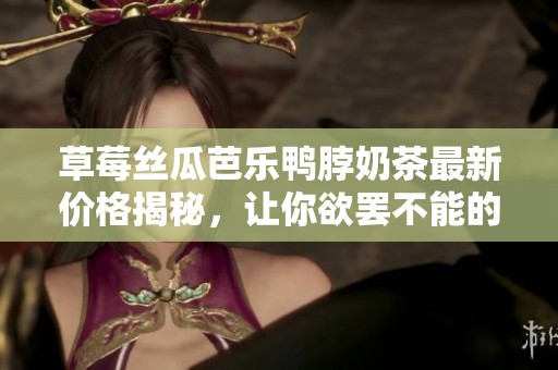 草莓丝瓜芭乐鸭脖奶茶最新价格揭秘，让你欲罢不能的美味饮品！