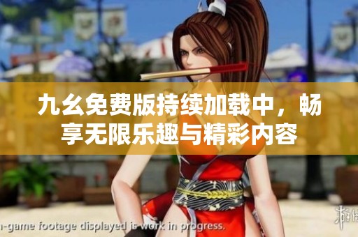 九幺免费版持续加载中，畅享无限乐趣与精彩内容