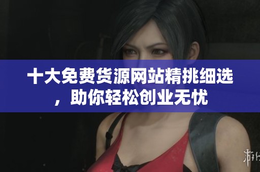 十大免费货源网站精挑细选，助你轻松创业无忧
