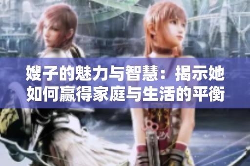 嫂子的魅力与智慧：揭示她如何赢得家庭与生活的平衡