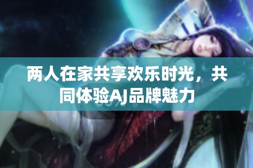 两人在家共享欢乐时光，共同体验AJ品牌魅力