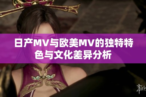 日产MV与欧美MV的独特特色与文化差异分析