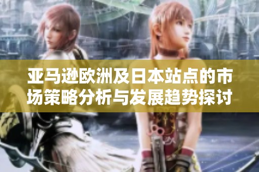 亚马逊欧洲及日本站点的市场策略分析与发展趋势探讨