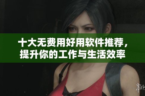 十大无费用好用软件推荐，提升你的工作与生活效率