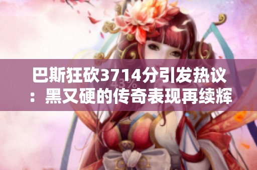 巴斯狂砍3714分引发热议：黑又硬的传奇表现再续辉煌