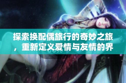 探索换配偶旅行的奇妙之旅，重新定义爱情与友情的界限