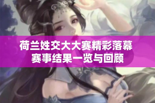 荷兰姓交大大赛精彩落幕 赛事结果一览与回顾