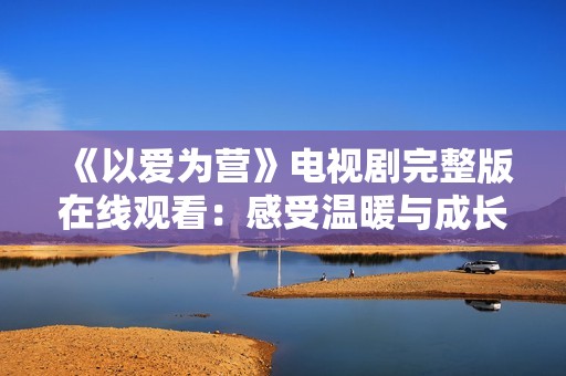 《以爱为营》电视剧完整版在线观看：感受温暖与成长的故事