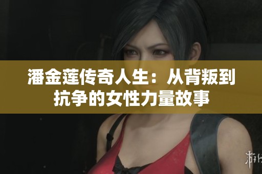 潘金莲传奇人生：从背叛到抗争的女性力量故事