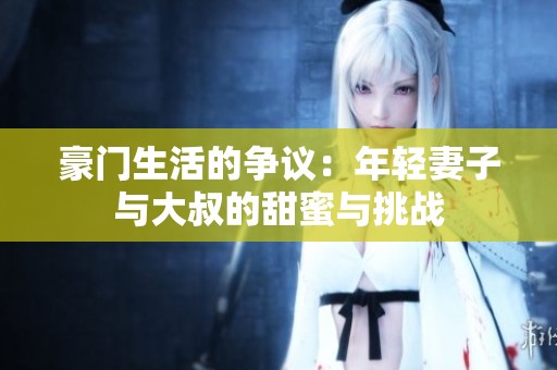 豪门生活的争议：年轻妻子与大叔的甜蜜与挑战