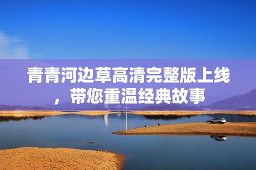 青青河边草高清完整版上线，带您重温经典故事