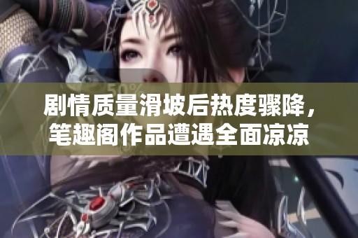 剧情质量滑坡后热度骤降，笔趣阁作品遭遇全面凉凉