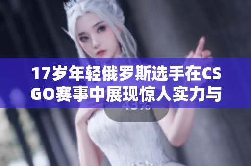 17岁年轻俄罗斯选手在CSGO赛事中展现惊人实力与潜力