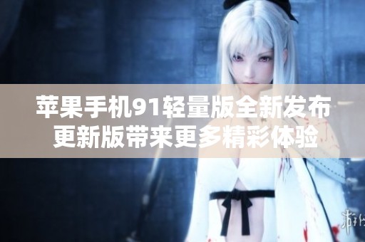 苹果手机91轻量版全新发布 更新版带来更多精彩体验