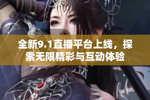 全新9.1直播平台上线，探索无限精彩与互动体验