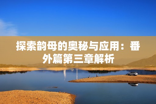 探索韵母的奥秘与应用：番外篇第三章解析