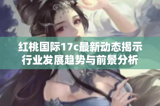 红桃国际17c最新动态揭示行业发展趋势与前景分析