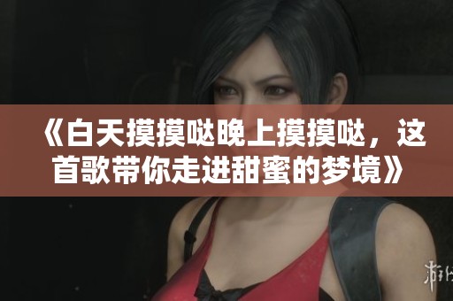 《白天摸摸哒晚上摸摸哒，这首歌带你走进甜蜜的梦境》