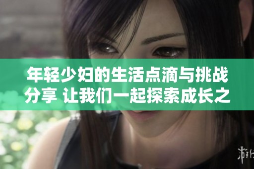 年轻少妇的生活点滴与挑战分享 让我们一起探索成长之路
