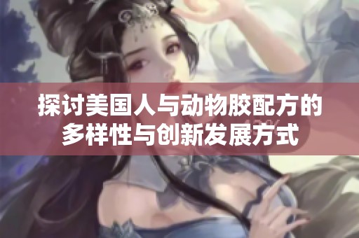 探讨美国人与动物胶配方的多样性与创新发展方式