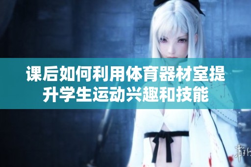 课后如何利用体育器材室提升学生运动兴趣和技能