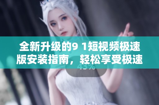 全新升级的9 1短视频极速版安装指南，轻松享受极速体验