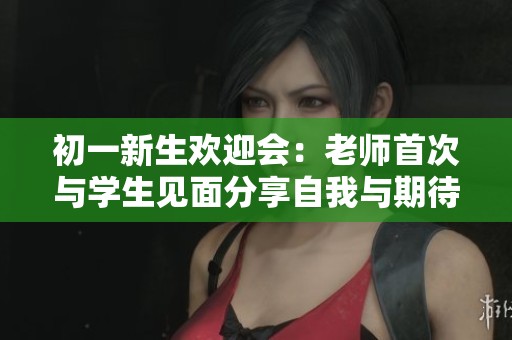初一新生欢迎会：老师首次与学生见面分享自我与期待