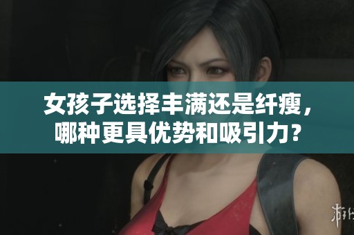 女孩子选择丰满还是纤瘦，哪种更具优势和吸引力？