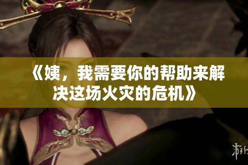 《姨，我需要你的帮助来解决这场火灾的危机》