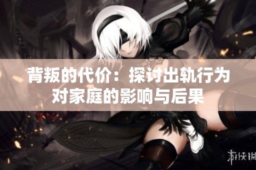 背叛的代价：探讨出轨行为对家庭的影响与后果