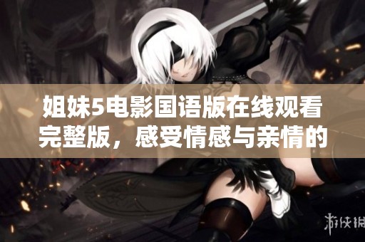 姐妹5电影国语版在线观看完整版，感受情感与亲情的交织
